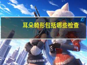耳朵畸形包括哪些检查(耳朵畸形国家有补助吗)