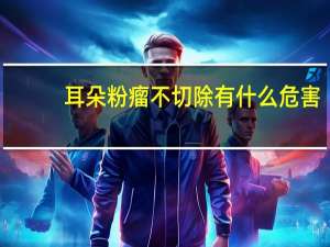 耳朵粉瘤不切除有什么危害（粉瘤不切除有什么危害）