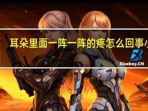 耳朵里面一阵一阵的疼怎么回事小孩（耳朵里面一阵一阵的疼怎么回事）