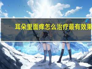 耳朵里面痒怎么治疗最有效果（耳朵里面痒怎么治）