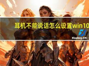 耳机不能说话怎么设置win10（耳机不能说话怎么设置）