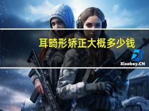 耳畸形矫正大概多少钱？畸形耳朵要多少钱才能整好一只