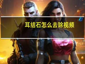 耳结石怎么去除视频（耳结石怎么去除）