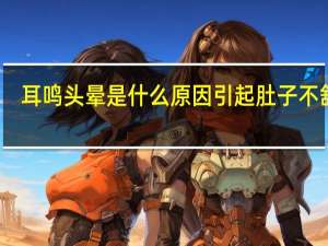 耳鸣头晕是什么原因引起肚子不舒服（耳鸣头晕是什么原因引起的吗）