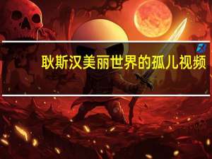耿斯汉美丽世界的孤儿视频（耿斯汉美丽世界的孤儿）