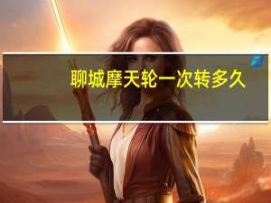聊城摩天轮一次转多久
