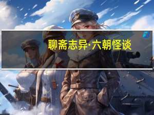 聊斋志异·六朝怪谈(关于聊斋志异·六朝怪谈简述)