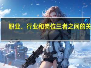 职业、行业和岗位三者之间的关系