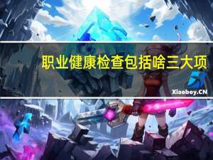 职业健康检查包括啥三大项