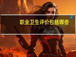 职业卫生评价包括哪些