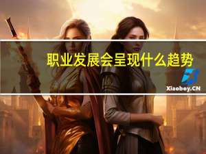 职业发展会呈现什么趋势