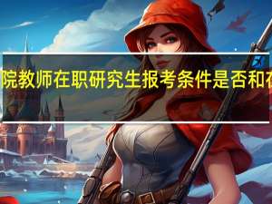 职业学院教师在职研究生报考条件是否和在职人员相同