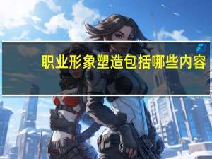 职业形象塑造包括哪些内容