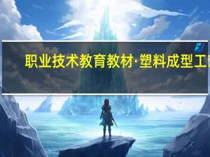 职业技术教育教材·塑料成型工艺(关于职业技术教育教材·塑料成型工艺简述)