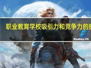 职业教育学校吸引力和竞争力的探索(关于职业教育学校吸引力和竞争力的探索简述)