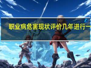 职业病危害现状评价几年进行一次