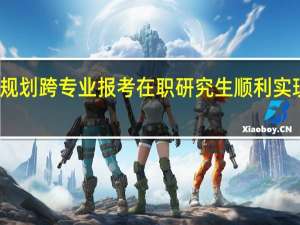 职业规划跨专业报考在职研究生顺利实现有方法吗