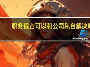 职务侵占可以和公司私自解决吗