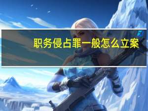 职务侵占罪一般怎么立案