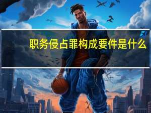 职务侵占罪构成要件是什么