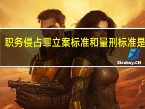 职务侵占罪立案标准和量刑标准是什么