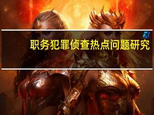 职务犯罪侦查热点问题研究(关于职务犯罪侦查热点问题研究简述)