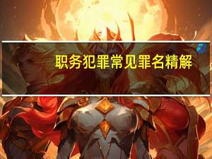职务犯罪常见罪名精解(关于职务犯罪常见罪名精解简述)