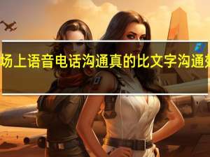 职场上语音电话沟通真的比文字沟通效率高吗