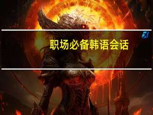 职场必备韩语会话(关于职场必备韩语会话简述)