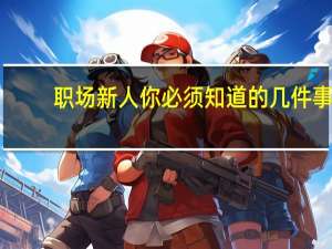 职场新人 你必须知道的几件事(关于职场新人 你必须知道的几件事简述)