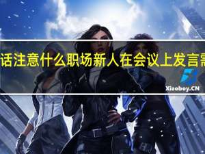 职场新人讲话注意什么 职场新人在会议上发言需要注意哪些方面