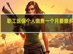 职工医保个人缴费一个月要缴多少