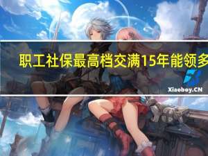 职工社保最高档交满15年能领多少
