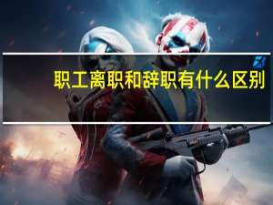职工离职和辞职有什么区别（离职和辞职有什么区别）