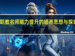 职教名师能力提升的培养思想与探索实践(关于职教名师能力提升的培养思想与探索实践简述)