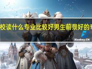 职校读什么专业比较好男生 前景好的专业推荐