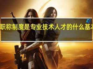 职称制度是专业技术人才的什么基本制度