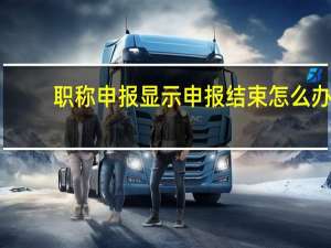 职称申报显示申报结束怎么办（职称申报显示申报结束）
