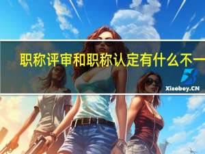 职称评审和职称认定有什么不一样