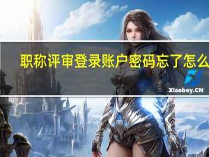 职称评审登录账户密码忘了怎么办