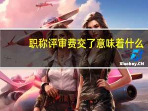 职称评审费交了意味着什么