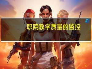 职院教学质量的监控(关于职院教学质量的监控简述)