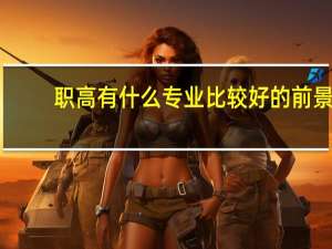 职高有什么专业比较好的前景（职高有什么专业）