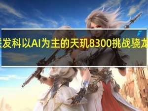 联发科以AI为主的天玑8300挑战骁龙7Gen3