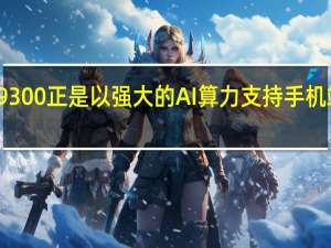 联发科天玑9300正是以强大的AI算力支持手机端的生成式AI应用