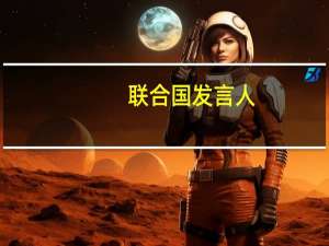 联合国发言人：联合国与俄罗斯的谈判旨在为来自俄罗斯和乌克兰的食品和肥料在全球市场上提供“无障碍通道”