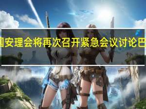 联合国安理会将再次召开紧急会议讨论巴以冲突问题