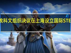 联合国教科文组织决议在上海设立国际STEM教育研究所