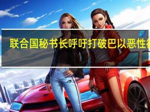 联合国秘书长呼吁打破巴以恶性循环