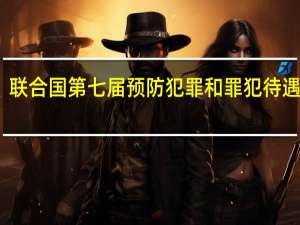 联合国第七届预防犯罪和罪犯待遇大会(关于联合国第七届预防犯罪和罪犯待遇大会简述)